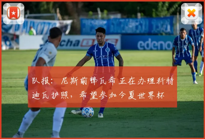 队报：尼斯前锋瓦希正在办理科特迪瓦护照，希望参加今夏世界杯
