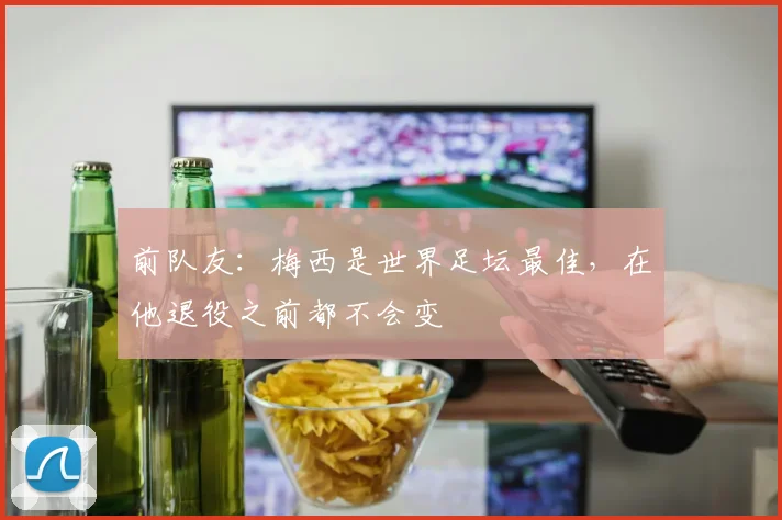 前队友：梅西是世界足坛最佳，在他退役之前都不会变
