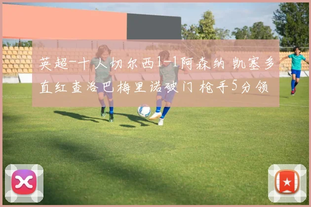 英超-十人切尔西1-1阿森纳 凯塞多直红查洛巴梅里诺破门 枪手5分领跑